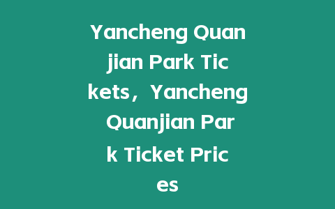 Yancheng Quanjian Park Tickets，Yancheng Quanjian Park Ticket Prices