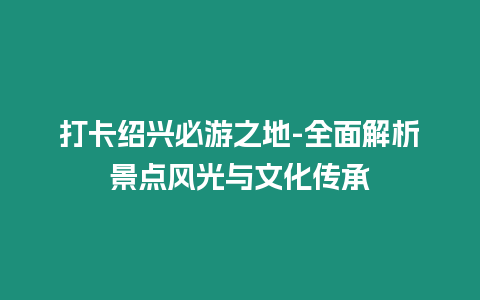 打卡紹興必游之地-全面解析景點風光與文化傳承