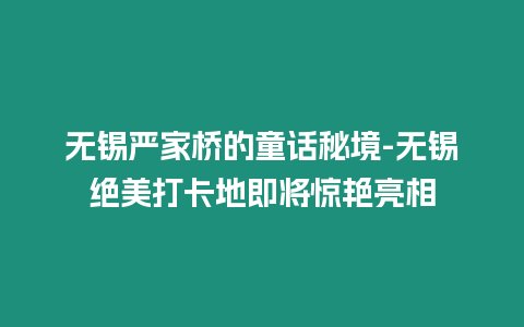 無錫嚴(yán)家橋的童話秘境-無錫絕美打卡地即將驚艷亮相