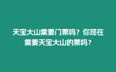 天寶大山需要門票嗎？你現(xiàn)在需要天寶大山的票嗎？