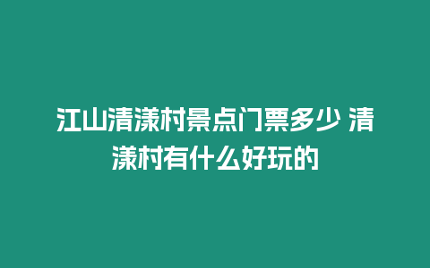 江山清漾村景點門票多少 清漾村有什么好玩的