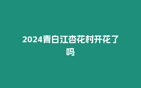 2024青白江杏花村開花了嗎