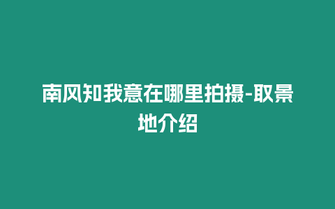 南風知我意在哪里拍攝-取景地介紹