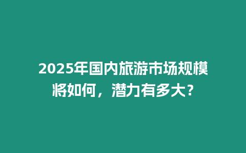 2025年國內(nèi)旅游市場規(guī)模將如何，潛力有多大？