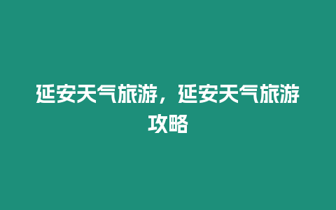 延安天氣旅游，延安天氣旅游攻略