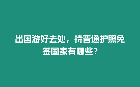 出國游好去處，持普通護照免簽國家有哪些？