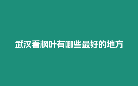 武漢看楓葉有哪些最好的地方