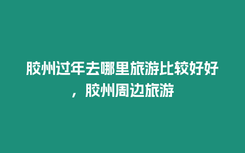 膠州過年去哪里旅游比較好好，膠州周邊旅游