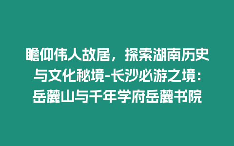 瞻仰偉人故居，探索湖南歷史與文化秘境-長沙必游之境：岳麓山與千年學府岳麓書院