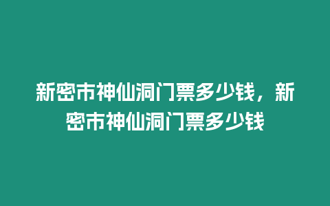 新密市神仙洞門票多少錢，新密市神仙洞門票多少錢