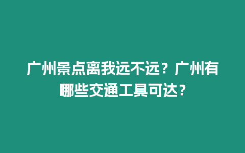 廣州景點離我遠不遠？廣州有哪些交通工具可達？