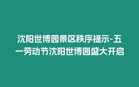 沈陽世博園景區(qū)秩序提示-五一勞動節(jié)沈陽世博園盛大開啟