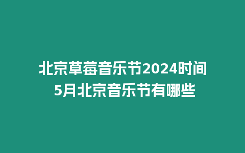 北京草莓音樂節2024時間 5月北京音樂節有哪些