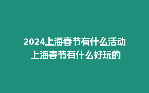 2024上海春節有什么活動 上海春節有什么好玩的