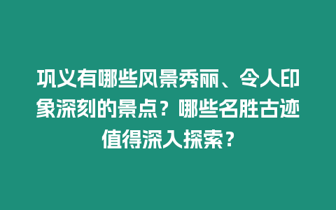 鞏義有哪些風(fēng)景秀麗、令人印象深刻的景點(diǎn)？哪些名勝古跡值得深入探索？