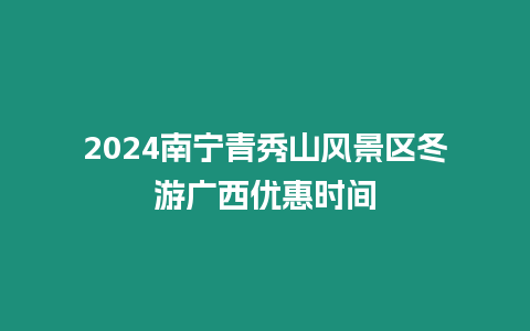 2024南寧青秀山風景區冬游廣西優惠時間