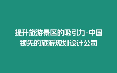 提升旅游景區的吸引力-中國領先的旅游規劃設計公司