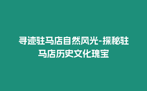 尋跡駐馬店自然風光-探秘駐馬店歷史文化瑰寶