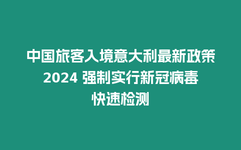 中國旅客入境意大利最新政策2024 強制實行新冠病毒快速檢測