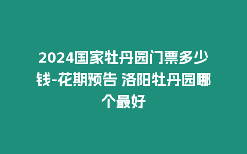 2024國(guó)家牡丹園門票多少錢-花期預(yù)告 洛陽(yáng)牡丹園哪個(gè)最好