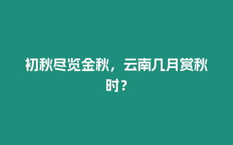 初秋盡覽金秋，云南幾月賞秋時？