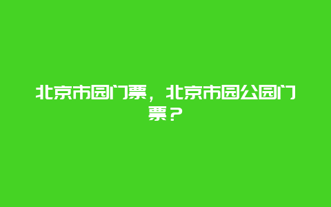 北京市園門票，北京市園公園門票？