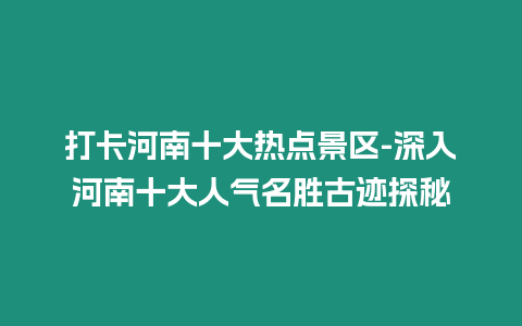 打卡河南十大熱點景區-深入河南十大人氣名勝古跡探秘