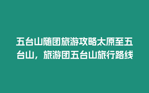 五臺山隨團旅游攻略太原至五臺山，旅游團五臺山旅行路線