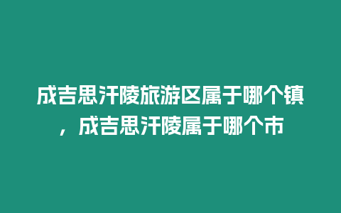 成吉思汗陵旅游區屬于哪個鎮，成吉思汗陵屬于哪個市