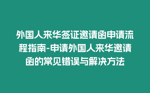 外國人來華簽證邀請函申請流程指南-申請外國人來華邀請函的常見錯誤與解決方法