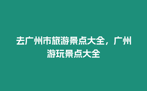 去廣州市旅游景點(diǎn)大全，廣州游玩景點(diǎn)大全