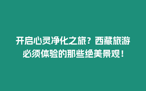 開啟心靈凈化之旅？西藏旅游必須體驗的那些絕美景觀！