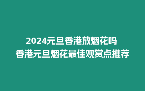 2024元旦香港放煙花嗎 香港元旦煙花最佳觀賞點推薦