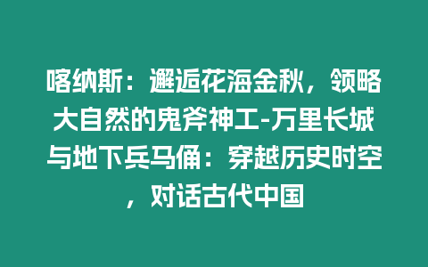 喀納斯：邂逅花海金秋，領略大自然的鬼斧神工-萬里長城與地下兵馬俑：穿越歷史時空，對話古代中國