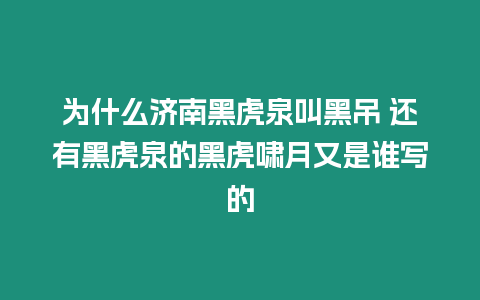 為什么濟南黑虎泉叫黑吊 還有黑虎泉的黑虎嘯月又是誰寫的