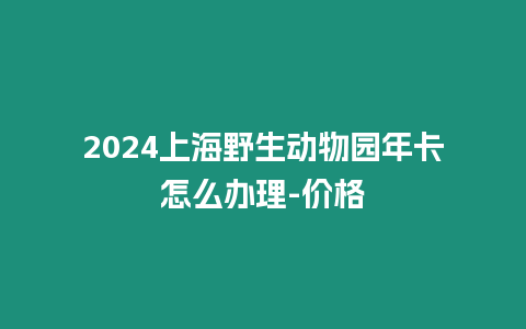 2024上海野生動物園年卡怎么辦理-價格