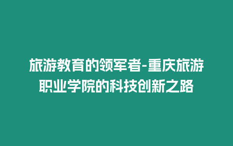 旅游教育的領軍者-重慶旅游職業學院的科技創新之路