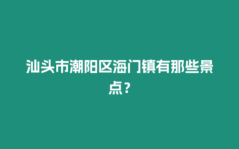 汕頭市潮陽區(qū)海門鎮(zhèn)有那些景點(diǎn)？