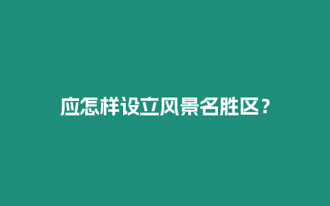 應(yīng)怎樣設(shè)立風(fēng)景名勝區(qū)？