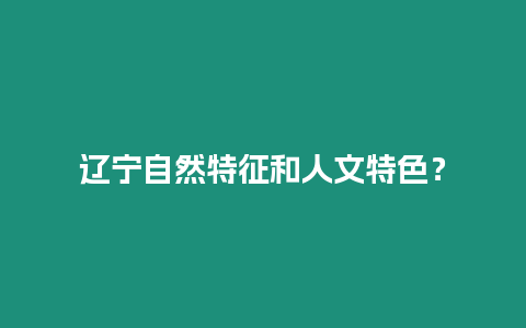 遼寧自然特征和人文特色？