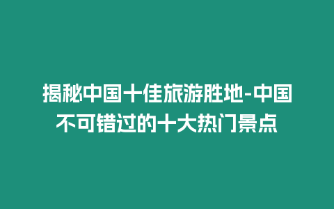 揭秘中國十佳旅游勝地-中國不可錯過的十大熱門景點