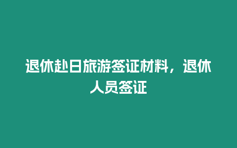 退休赴日旅游簽證材料，退休人員簽證