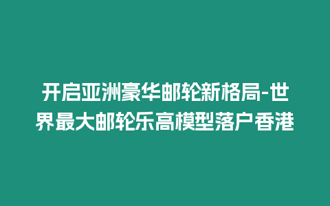 開啟亞洲豪華郵輪新格局-世界最大郵輪樂高模型落戶香港