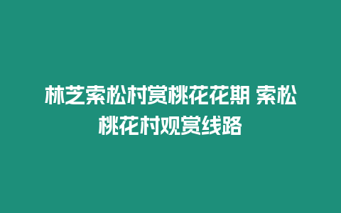 林芝索松村賞桃花花期 索松桃花村觀賞線路