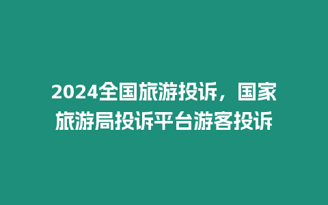 2024全國(guó)旅游投訴，國(guó)家旅游局投訴平臺(tái)游客投訴