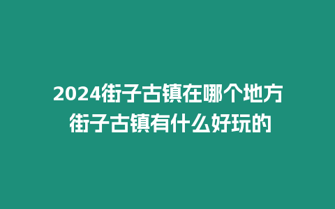 2024街子古鎮在哪個地方 街子古鎮有什么好玩的