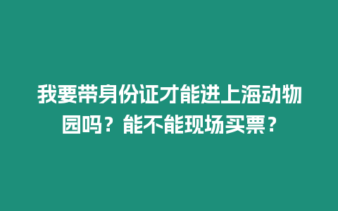 我要帶身份證才能進(jìn)上海動(dòng)物園嗎？能不能現(xiàn)場(chǎng)買票？