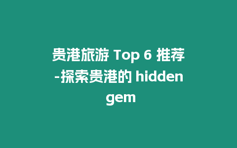 貴港旅游 Top 6 推薦-探索貴港的 hidden gem