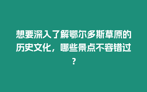 想要深入了解鄂爾多斯草原的歷史文化，哪些景點(diǎn)不容錯(cuò)過？