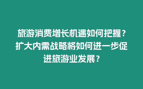 旅游消費(fèi)增長機(jī)遇如何把握？擴(kuò)大內(nèi)需戰(zhàn)略將如何進(jìn)一步促進(jìn)旅游業(yè)發(fā)展？